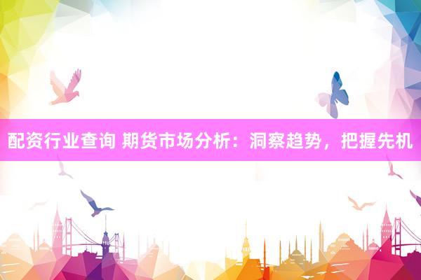 配资行业查询 期货市场分析：洞察趋势，把握先机