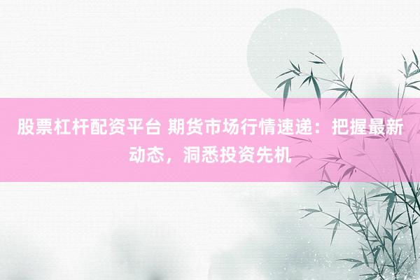 股票杠杆配资平台 期货市场行情速递：把握最新动态，洞悉投资先机