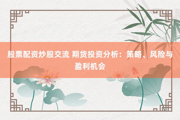 股票配资炒股交流 期货投资分析：策略、风险与盈利机会