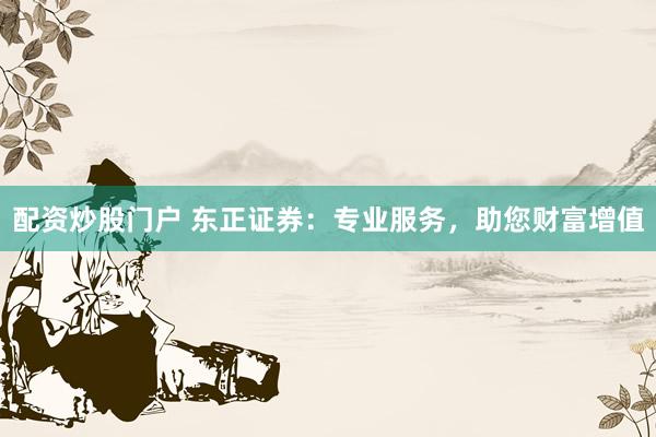 配资炒股门户 东正证券：专业服务，助您财富增值