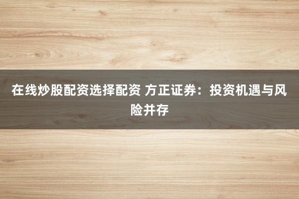 在线炒股配资选择配资 方正证券：投资机遇与风险并存