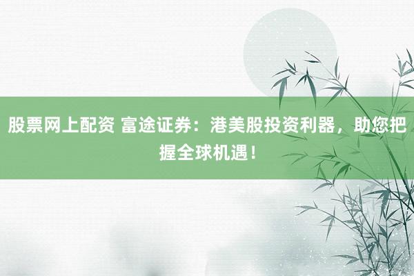 股票网上配资 富途证券：港美股投资利器，助您把握全球机遇！
