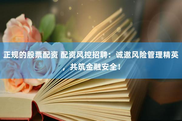 正规的股票配资 配资风控招聘：诚邀风险管理精英，共筑金融安全！