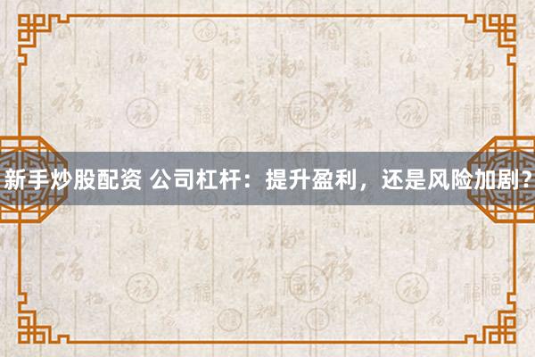 新手炒股配资 公司杠杆：提升盈利，还是风险加剧？