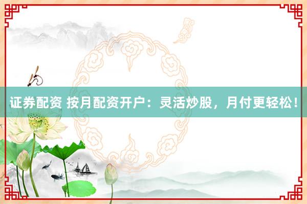 证券配资 按月配资开户：灵活炒股，月付更轻松！