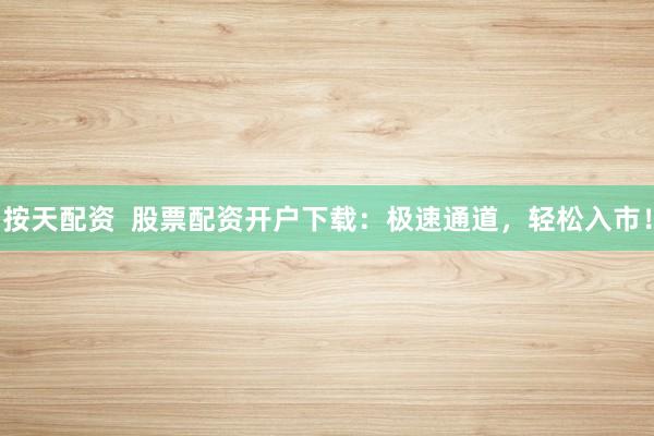 按天配资  股票配资开户下载：极速通道，轻松入市！