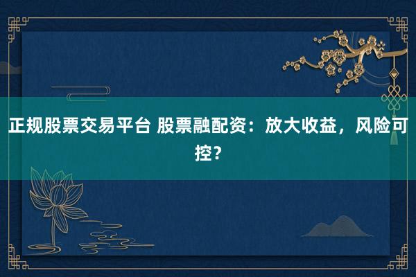 正规股票交易平台 股票融配资：放大收益，风险可控？
