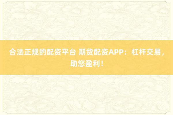 合法正规的配资平台 期货配资APP：杠杆交易，助您盈利！