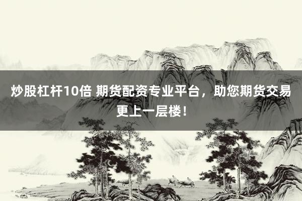 炒股杠杆10倍 期货配资专业平台，助您期货交易更上一层楼！
