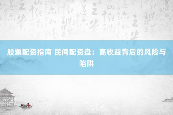 股票配资指南 民间配资盘：高收益背后的风险与陷阱