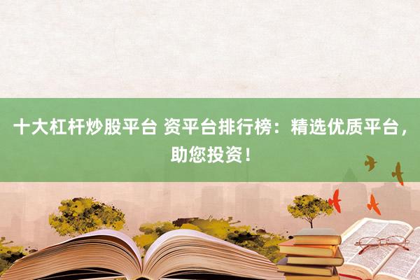 十大杠杆炒股平台 资平台排行榜：精选优质平台，助您投资！