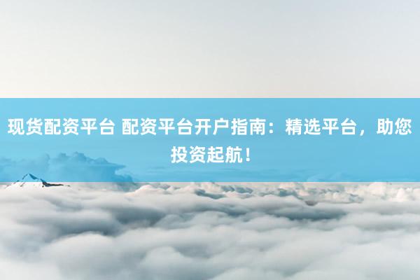 现货配资平台 配资平台开户指南：精选平台，助您投资起航！