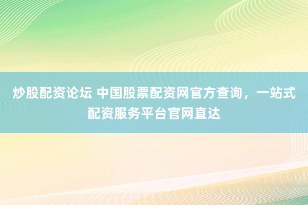 炒股配资论坛 中国股票配资网官方查询，一站式配资服务平台官网直达