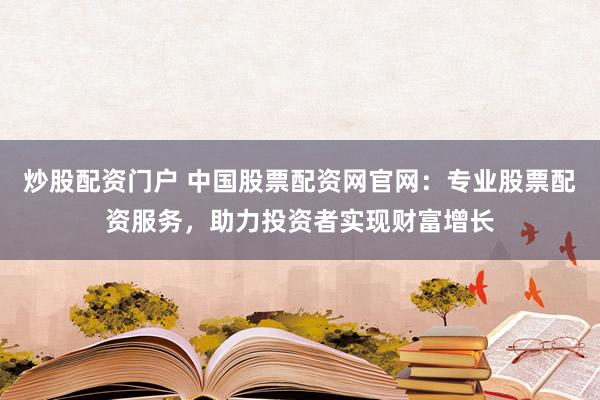 炒股配资门户 中国股票配资网官网：专业股票配资服务，助力投资者实现财富增长
