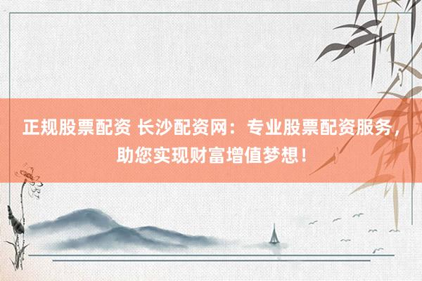 正规股票配资 长沙配资网：专业股票配资服务，助您实现财富增值梦想！