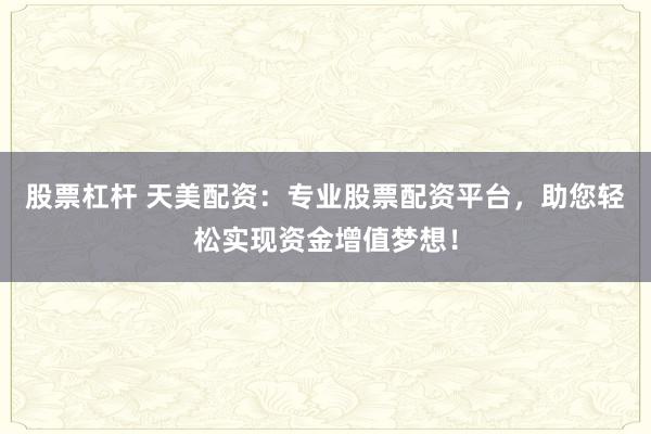 股票杠杆 天美配资：专业股票配资平台，助您轻松实现资金增值梦想！