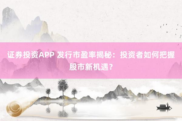 证券投资APP 发行市盈率揭秘：投资者如何把握股市新机遇？