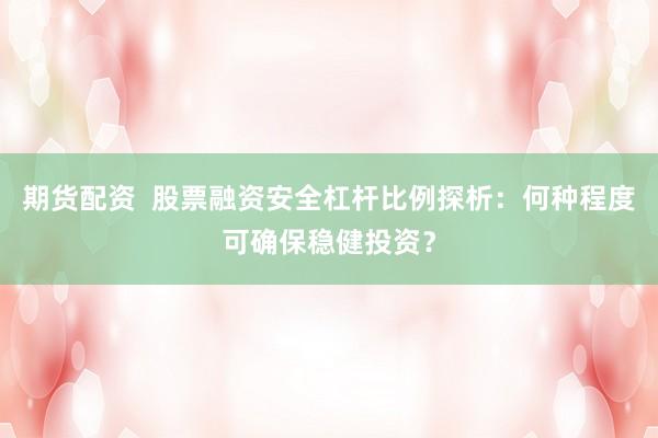 期货配资  股票融资安全杠杆比例探析：何种程度可确保稳健投资？