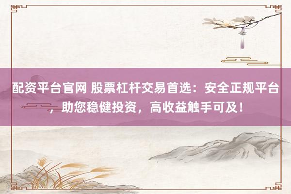 配资平台官网 股票杠杆交易首选：安全正规平台，助您稳健投资，高收益触手可及！