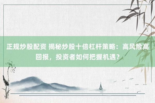 正规炒股配资 揭秘炒股十倍杠杆策略：高风险高回报，投资者如何把握机遇？