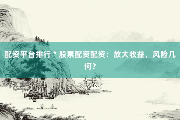 配资平台排行 * 股票配资配资：放大收益，风险几何？