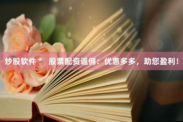 炒股软件 *   股票配资返佣：优惠多多，助您盈利！