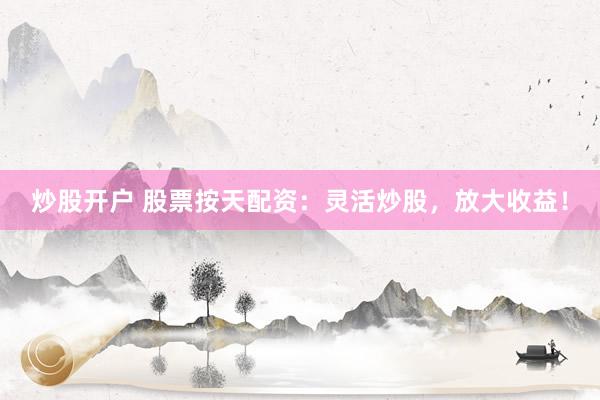 炒股开户 股票按天配资：灵活炒股，放大收益！
