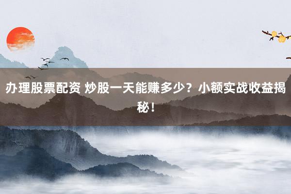 办理股票配资 炒股一天能赚多少？小额实战收益揭秘！