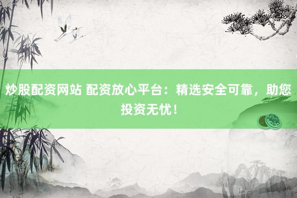 炒股配资网站 配资放心平台：精选安全可靠，助您投资无忧！
