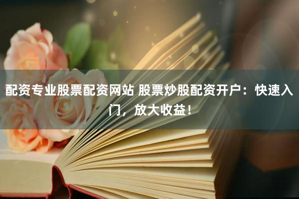 配资专业股票配资网站 股票炒股配资开户：快速入门，放大收益！