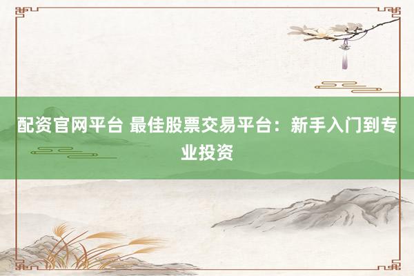 配资官网平台 最佳股票交易平台：新手入门到专业投资