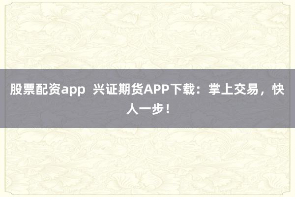 股票配资app  兴证期货APP下载：掌上交易，快人一步！