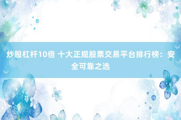 炒股杠杆10倍 十大正规股票交易平台排行榜：安全可靠之选
