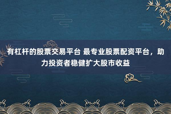 有杠杆的股票交易平台 最专业股票配资平台，助力投资者稳健扩大股市收益