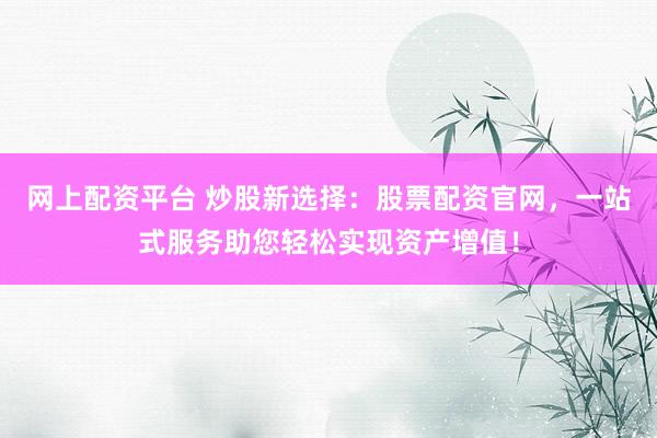 网上配资平台 炒股新选择：股票配资官网，一站式服务助您轻松实现资产增值！