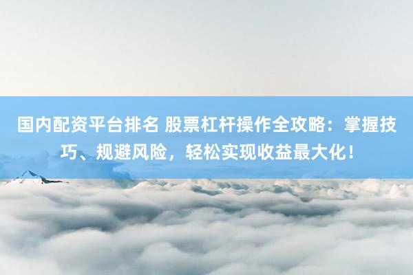 国内配资平台排名 股票杠杆操作全攻略：掌握技巧、规避风险，轻松实现收益最大化！