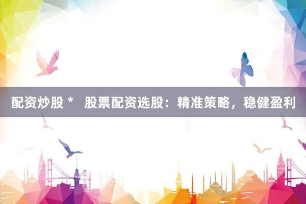 配资炒股 *   股票配资选股：精准策略，稳健盈利