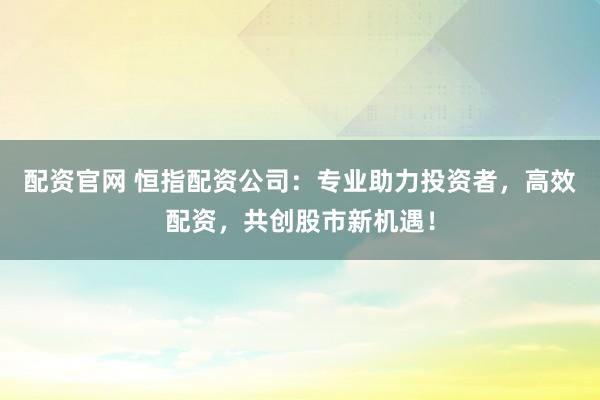 配资官网 恒指配资公司：专业助力投资者，高效配资，共创股市新机遇！