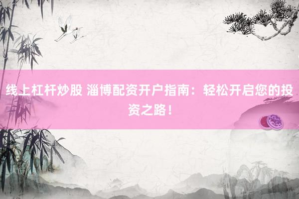 线上杠杆炒股 淄博配资开户指南：轻松开启您的投资之路！