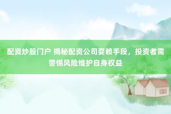 配资炒股门户 揭秘配资公司耍赖手段，投资者需警惕风险维护自身权益