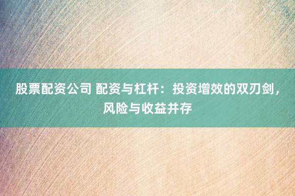 股票配资公司 配资与杠杆：投资增效的双刃剑，风险与收益并存