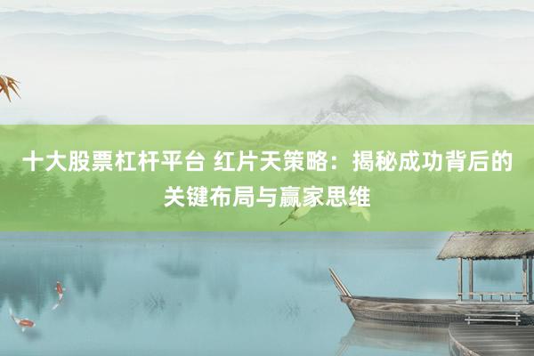 十大股票杠杆平台 红片天策略：揭秘成功背后的关键布局与赢家思维