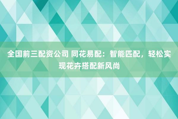 全国前三配资公司 同花易配：智能匹配，轻松实现花卉搭配新风尚