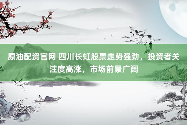 原油配资官网 四川长虹股票走势强劲，投资者关注度高涨，市场前景广阔