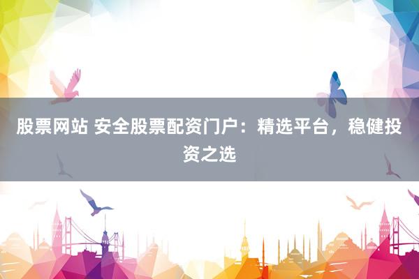 股票网站 安全股票配资门户：精选平台，稳健投资之选