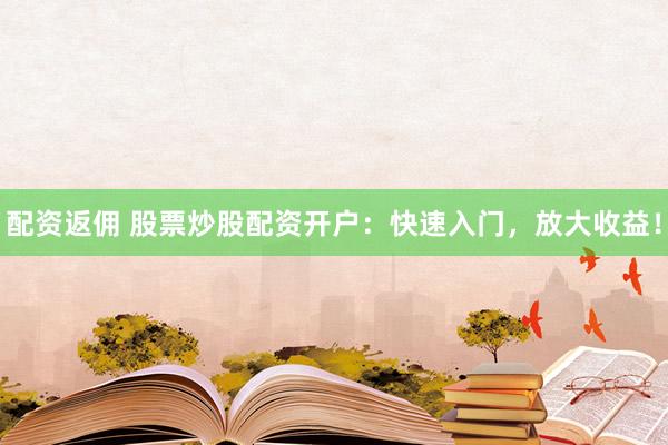 配资返佣 股票炒股配资开户：快速入门，放大收益！