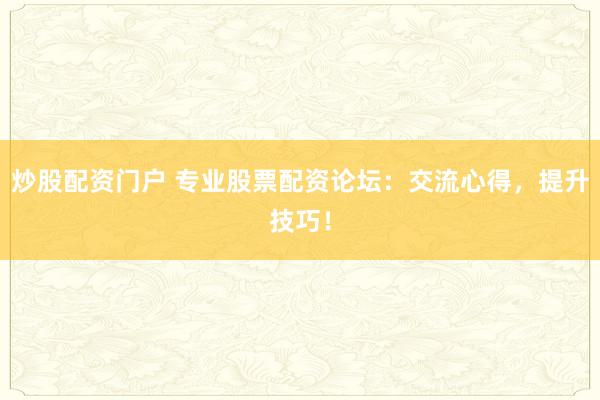 炒股配资门户 专业股票配资论坛：交流心得，提升技巧！