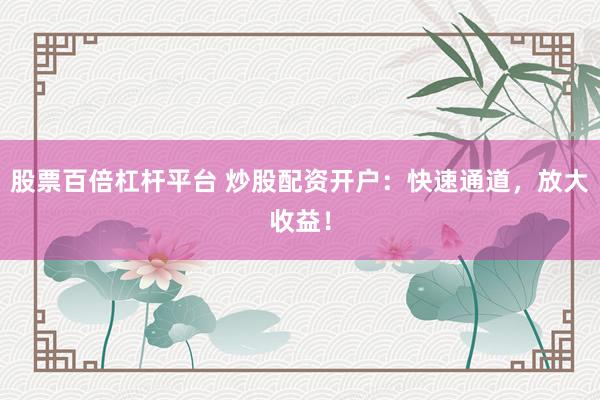 股票百倍杠杆平台 炒股配资开户：快速通道，放大收益！
