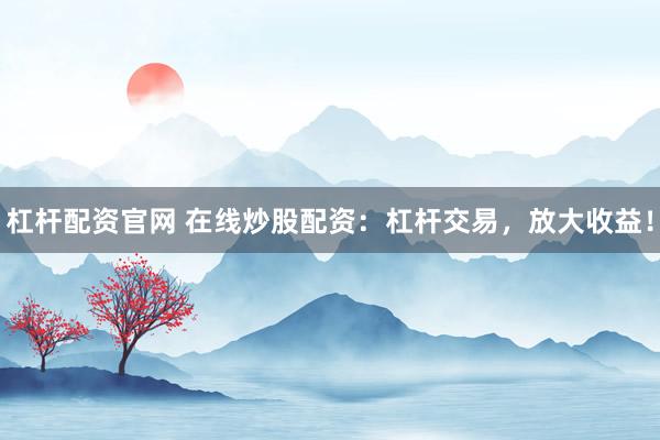 杠杆配资官网 在线炒股配资：杠杆交易，放大收益！