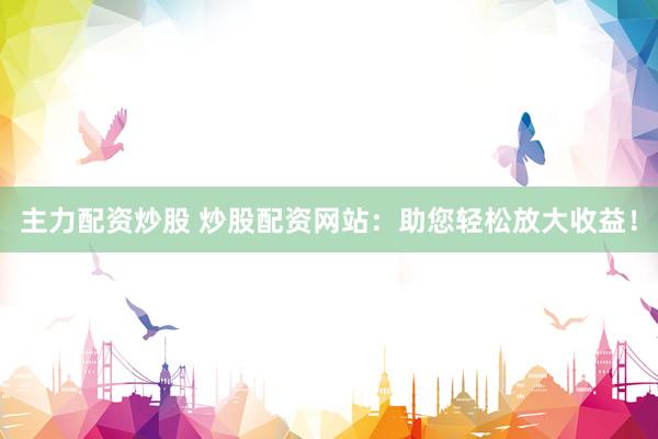主力配资炒股 炒股配资网站：助您轻松放大收益！